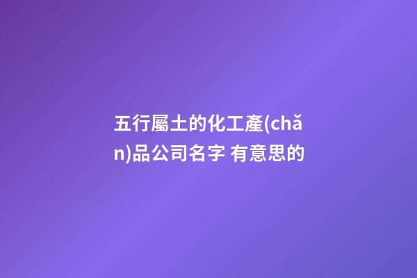 五行屬土的化工產(chǎn)品公司名字 有意思的-第1張-公司起名-玄機派